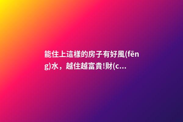 能住上這樣的房子有好風(fēng)水，越住越富貴!財(cái)神爺不請(qǐng)自來!
