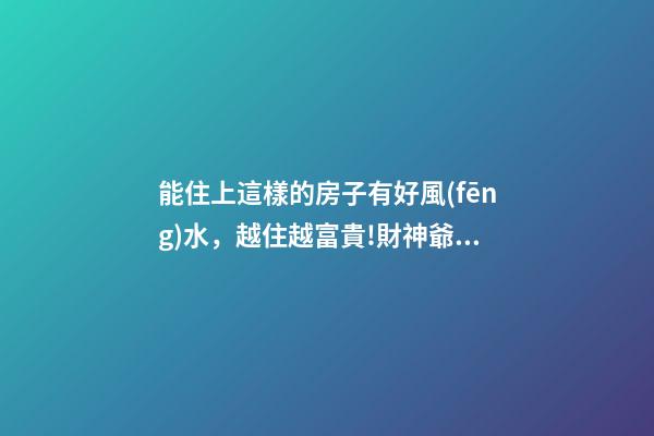 能住上這樣的房子有好風(fēng)水，越住越富貴!財神爺不請自來!