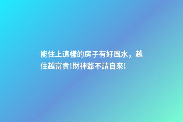 能住上這樣的房子有好風水，越住越富貴!財神爺不請自來!