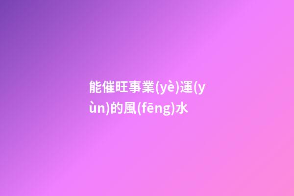 能催旺事業(yè)運(yùn)的風(fēng)水