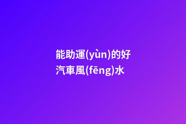 能助運(yùn)的好汽車風(fēng)水