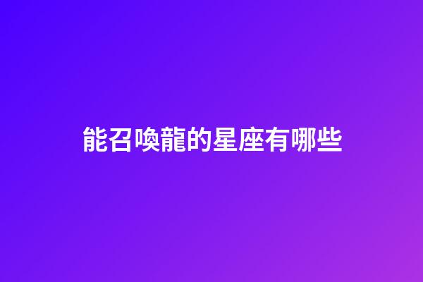 能召喚龍的星座有哪些-第1張-星座運勢-玄機派