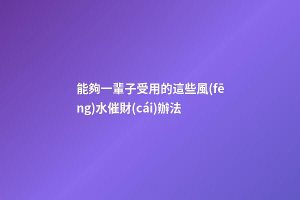 能夠一輩子受用的這些風(fēng)水催財(cái)辦法