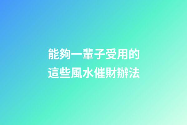 能夠一輩子受用的這些風水催財辦法