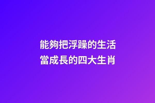 能夠把浮躁的生活當成長的四大生肖