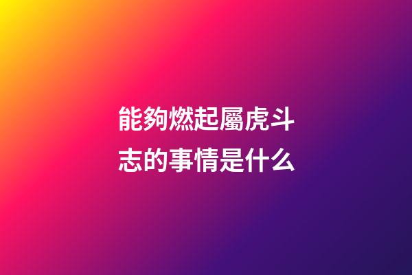 能夠燃起屬虎斗志的事情是什么