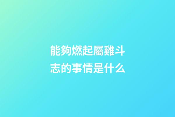 能夠燃起屬雞斗志的事情是什么