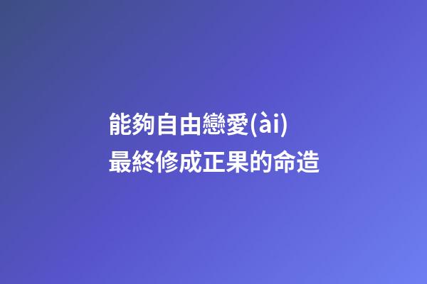 能夠自由戀愛(ài)最終修成正果的命造