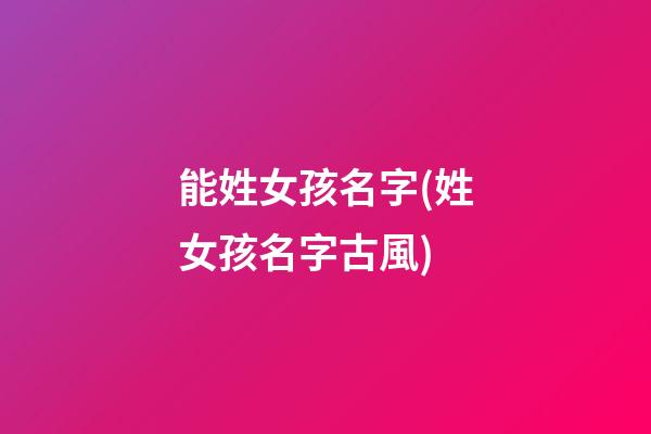 能姓女孩名字(姓女孩名字古風)