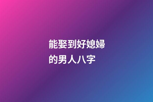 能娶到好媳婦的男人八字