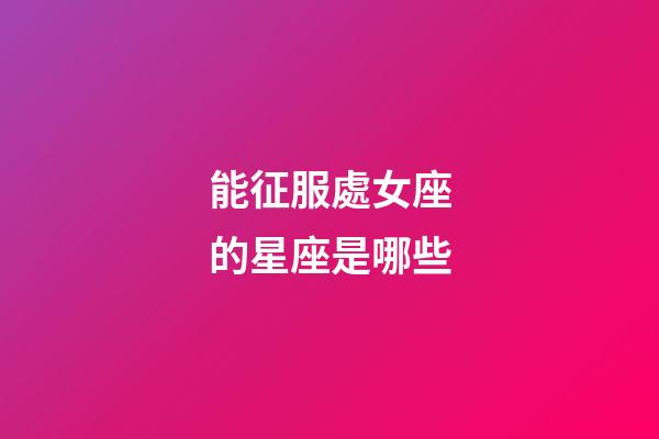 能征服處女座的星座是哪些-第1張-星座運勢-玄機派