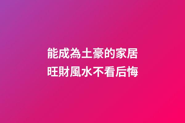 能成為土豪的家居旺財風水不看后悔