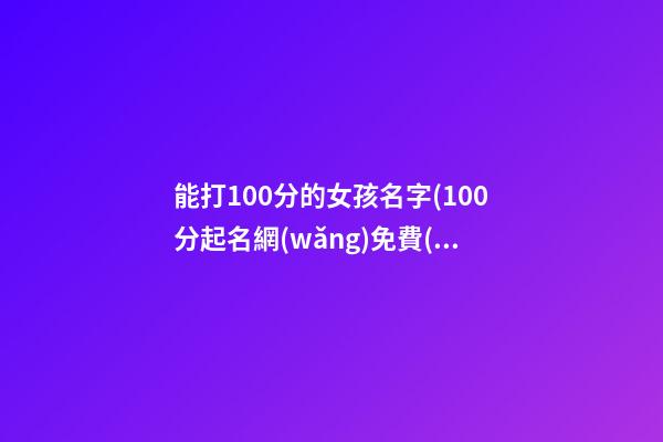 能打100分的女孩名字(100分起名網(wǎng)免費(fèi)取名女孩)