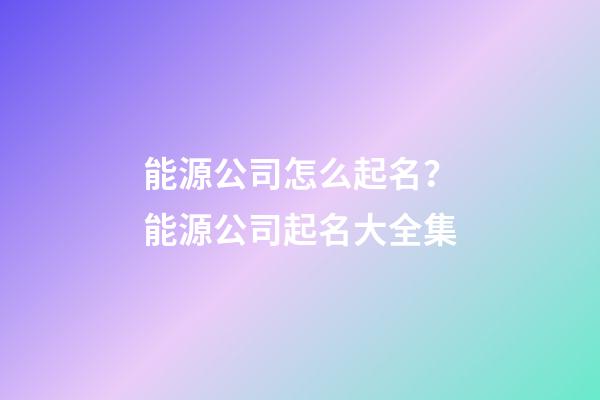 能源公司怎么起名？能源公司起名大全集-第1張-公司起名-玄機(jī)派
