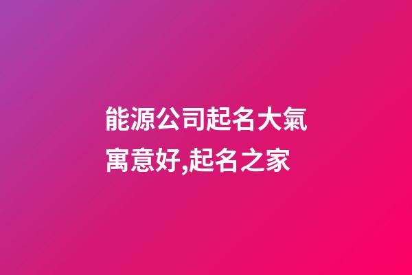 能源公司起名大氣寓意好,起名之家-第1張-公司起名-玄機(jī)派