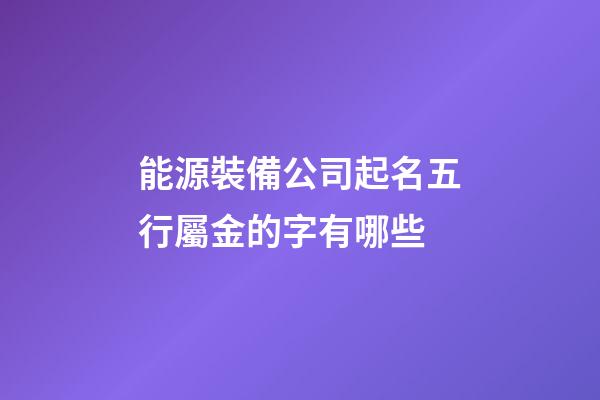 能源裝備公司起名五行屬金的字有哪些-第1張-公司起名-玄機(jī)派