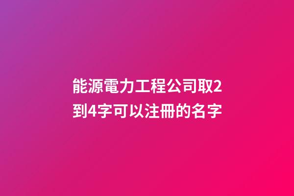 能源電力工程公司取2到4字可以注冊的名字