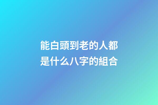 能白頭到老的人都是什么八字的組合