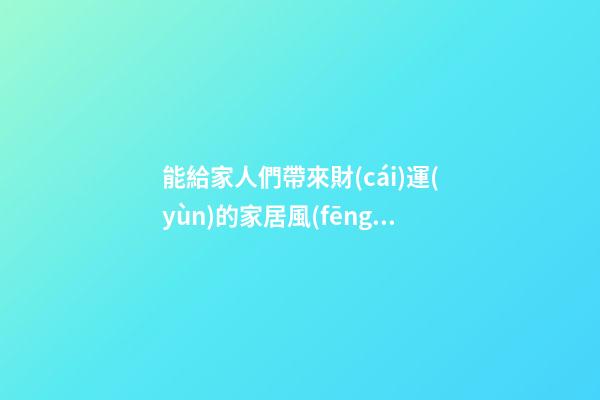 能給家人們帶來財(cái)運(yùn)的家居風(fēng)水
