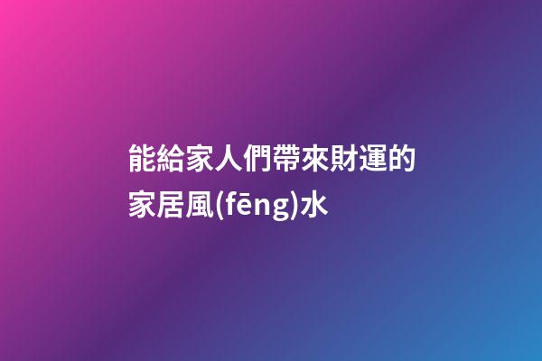 能給家人們帶來財運的家居風(fēng)水