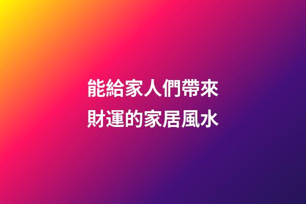 能給家人們帶來財運的家居風水