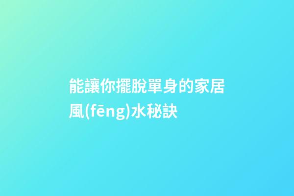 能讓你擺脫單身的家居風(fēng)水秘訣