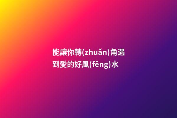能讓你轉(zhuǎn)角遇到愛的好風(fēng)水