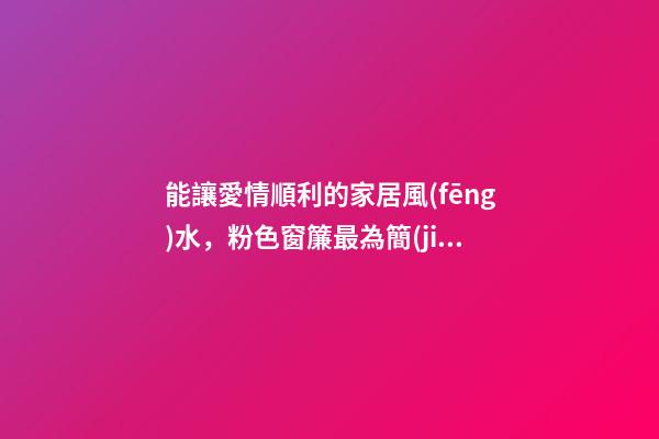 能讓愛情順利的家居風(fēng)水，粉色窗簾最為簡(jiǎn)便