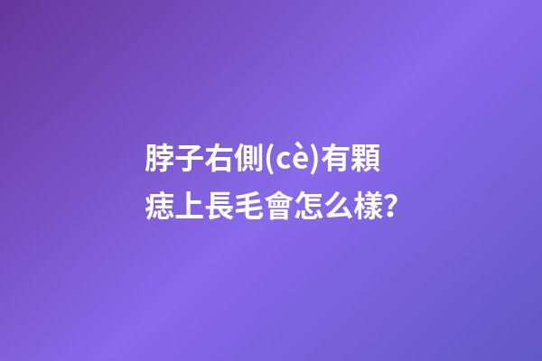 脖子右側(cè)有顆痣上長毛會怎么樣？
