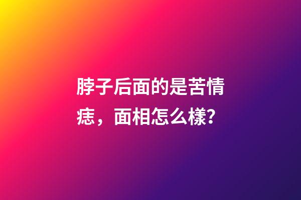 脖子后面的是苦情痣，面相怎么樣？