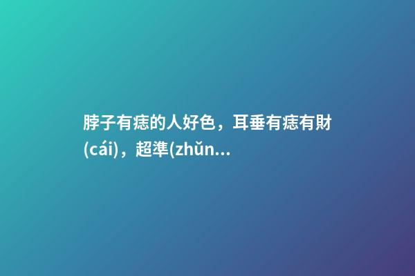 脖子有痣的人好色，耳垂有痣有財(cái)，超準(zhǔn)
