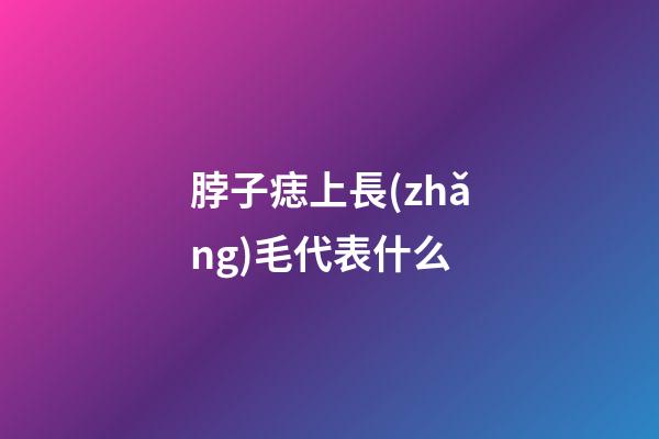 脖子痣上長(zhǎng)毛代表什么
