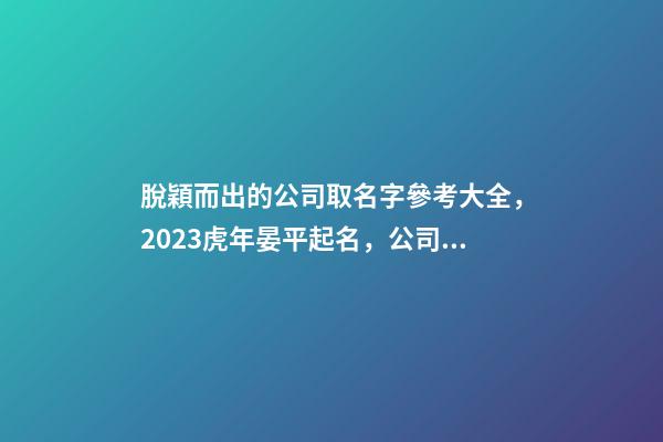 脫穎而出的公司取名字參考大全，2023虎年晏平起名，公司起名-第1張-公司起名-玄機(jī)派