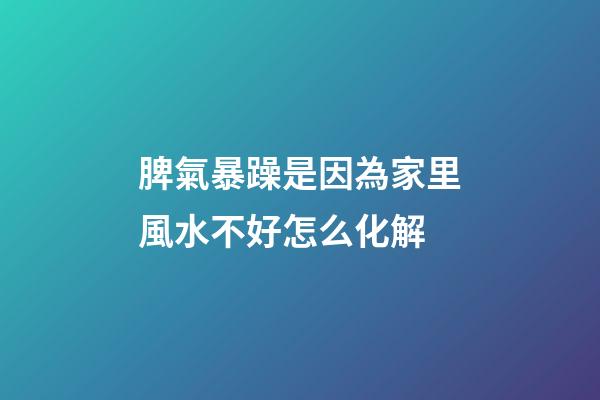 脾氣暴躁是因為家里風水不好怎么化解