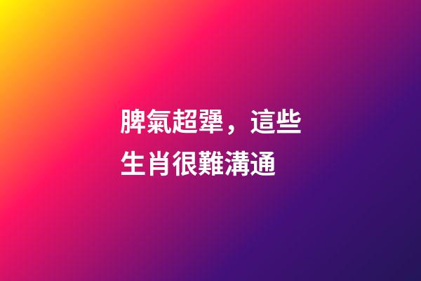 脾氣超犟，這些生肖很難溝通