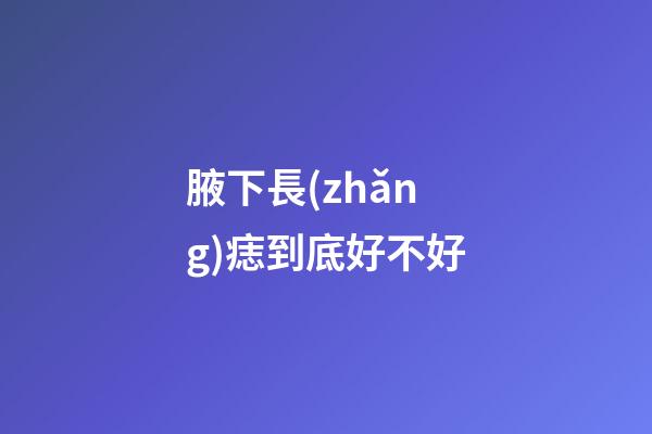 腋下長(zhǎng)痣到底好不好