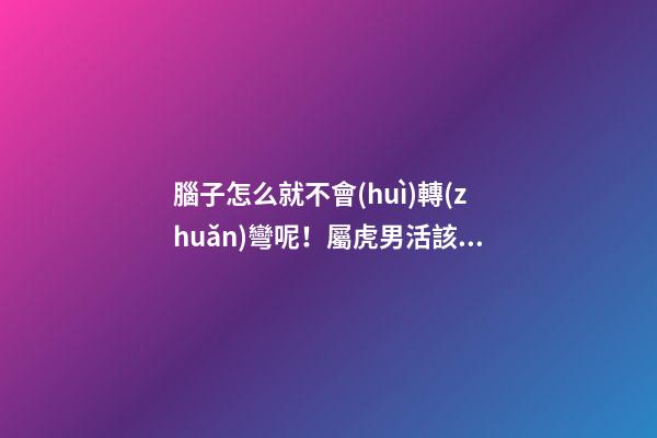 腦子怎么就不會(huì)轉(zhuǎn)彎呢！屬虎男活該沒(méi)有女朋友系列