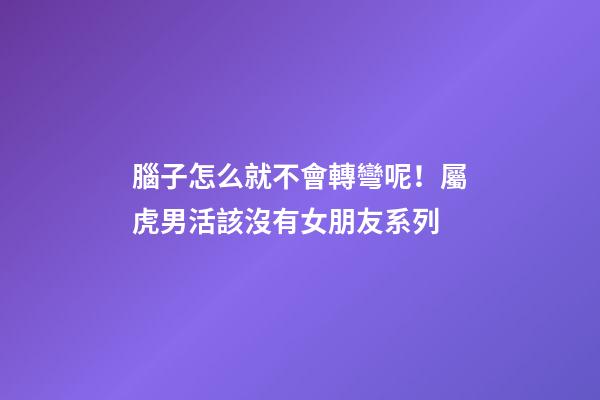 腦子怎么就不會轉彎呢！屬虎男活該沒有女朋友系列
