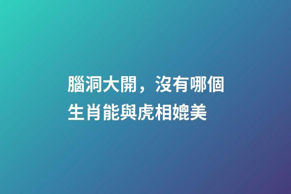 腦洞大開，沒有哪個生肖能與虎相媲美