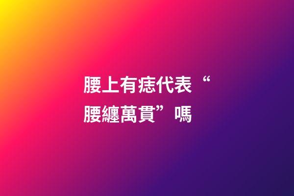 腰上有痣代表“腰纏萬貫”嗎
