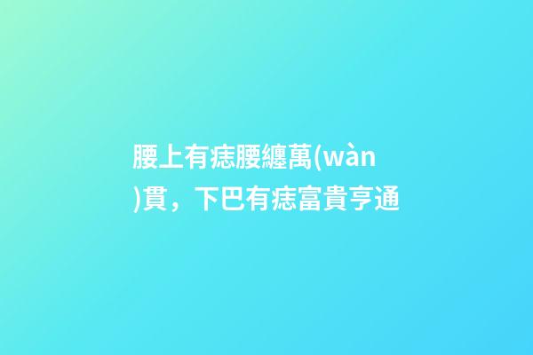 腰上有痣腰纏萬(wàn)貫，下巴有痣富貴亨通