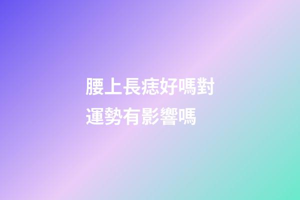 腰上長痣好嗎?對運勢有影響嗎