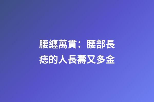 腰纏萬貫：腰部長痣的人長壽又多金