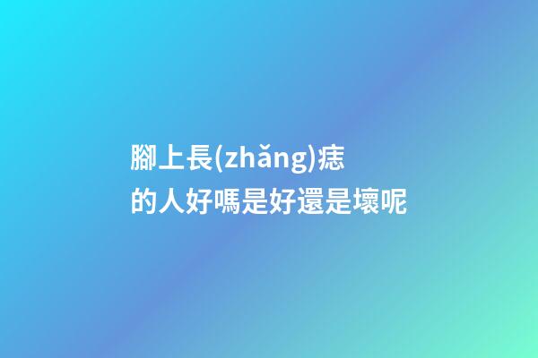 腳上長(zhǎng)痣的人好嗎?是好還是壞呢
