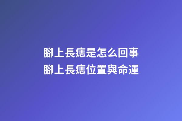 腳上長痣是怎么回事?腳上長痣位置與命運