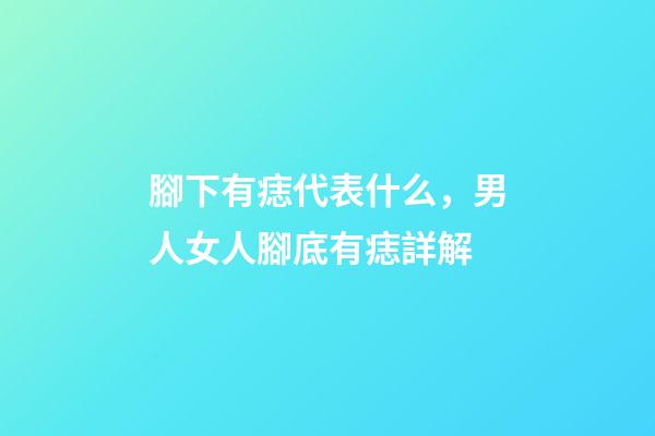 腳下有痣代表什么，男人女人腳底有痣詳解