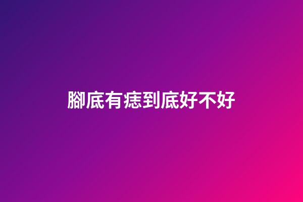 腳底有痣到底好不好