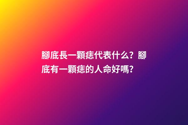 腳底長一顆痣代表什么？腳底有一顆痣的人命好嗎？