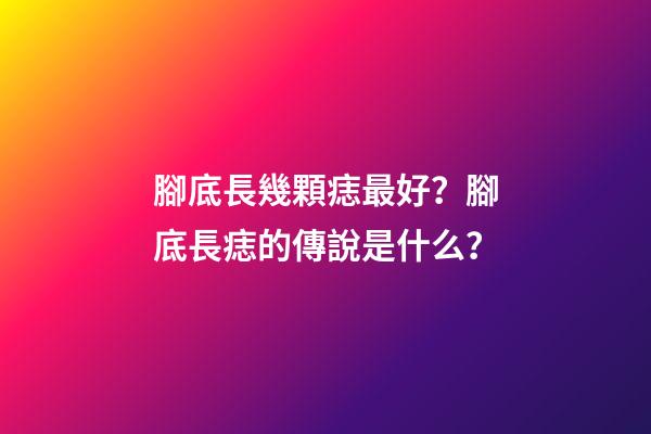 腳底長幾顆痣最好？腳底長痣的傳說是什么？