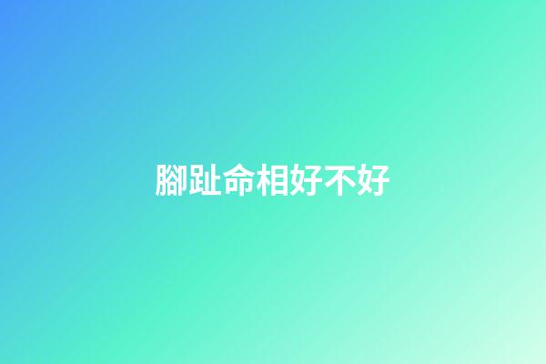 腳趾命相好不好